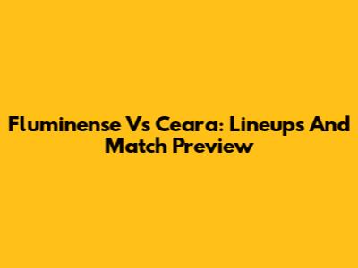 Fluminense Vs Ceara: Lineups And Match Preview