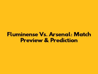 Fluminense Vs. Arsenal: Match Preview & Prediction