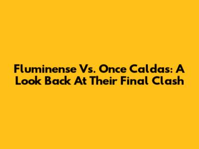 Fluminense Vs. Once Caldas: A Look Back At Their Final Clash