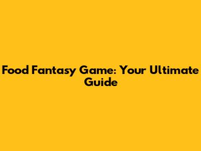 Food Fantasy Game: Your Ultimate Guide