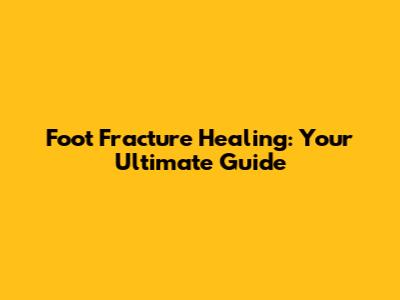 Foot Fracture Healing: Your Ultimate Guide