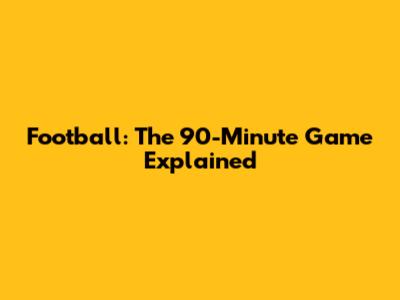 Football: The 90-Minute Game Explained
