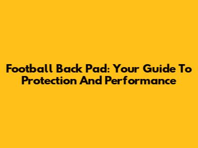 Football Back Pad: Your Guide To Protection And Performance