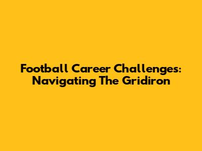 Football Career Challenges: Navigating The Gridiron