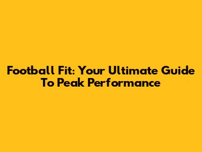Football Fit: Your Ultimate Guide To Peak Performance
