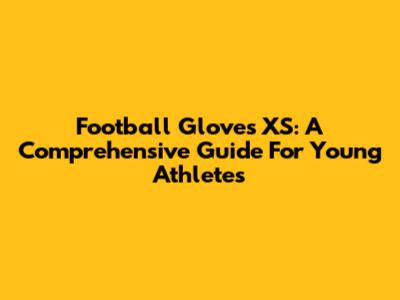 Football Gloves XS: A Comprehensive Guide For Young Athletes