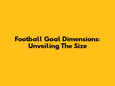 Football Goal Dimensions: Unveiling The Size