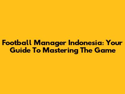 Football Manager Indonesia: Your Guide To Mastering The Game