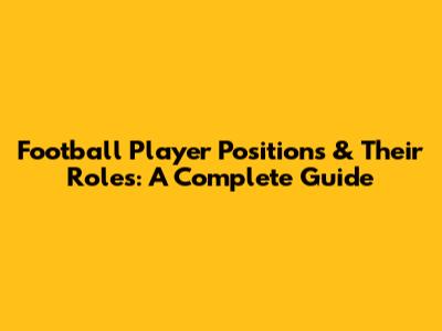 Football Player Positions & Their Roles: A Complete Guide