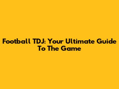 Football TDJ: Your Ultimate Guide To The Game
