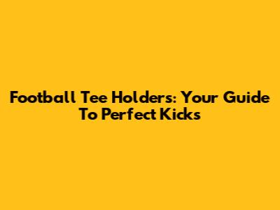 Football Tee Holders: Your Guide To Perfect Kicks