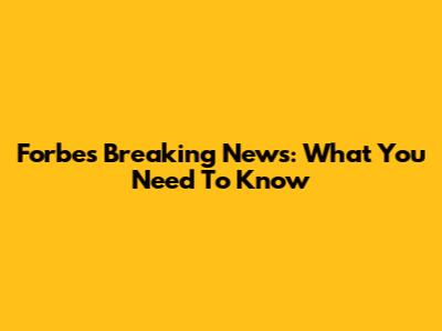 Forbes Breaking News: What You Need To Know