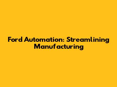 Ford Automation: Streamlining Manufacturing