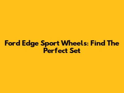 Ford Edge Sport Wheels: Find The Perfect Set