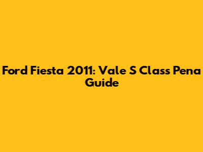 Ford Fiesta 2011: Vale S Class Pena Guide