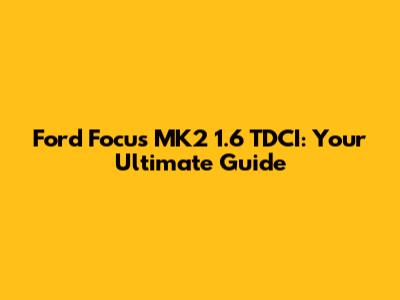 Ford Focus MK2 1.6 TDCI: Your Ultimate Guide