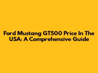 Ford Mustang GT500 Price In The USA: A Comprehensive Guide