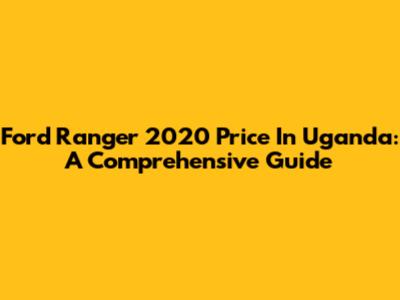 Ford Ranger 2020 Price In Uganda: A Comprehensive Guide