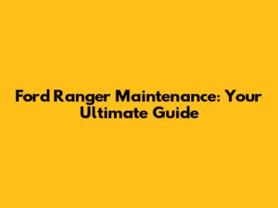 Ford Ranger Maintenance: Your Ultimate Guide