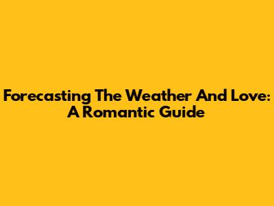 Forecasting The Weather And Love: A Romantic Guide