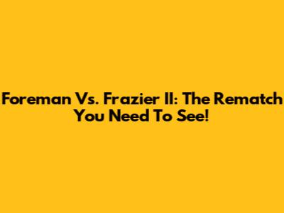 Foreman Vs. Frazier II: The Rematch You Need To See!
