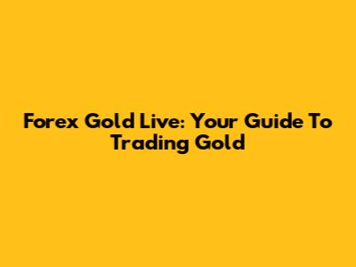 Forex Gold Live: Your Guide To Trading Gold