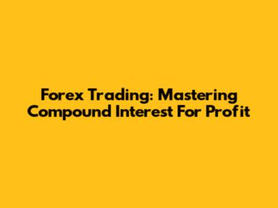 Forex Trading: Mastering Compound Interest For Profit