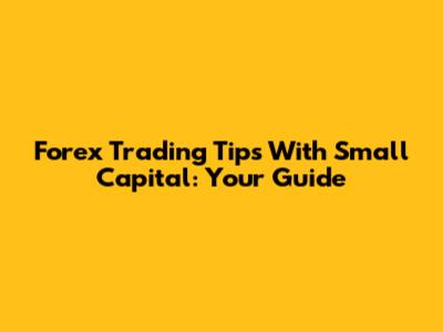 Forex Trading Tips With Small Capital: Your Guide