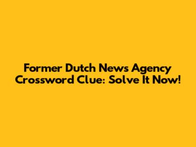 Former Dutch News Agency Crossword Clue: Solve It Now!