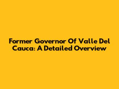 Former Governor Of Valle Del Cauca: A Detailed Overview