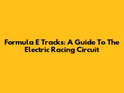 Formula E Tracks: A Guide To The Electric Racing Circuit