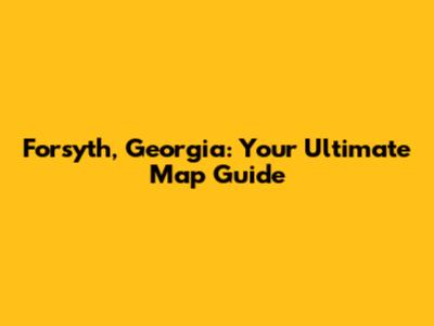 Forsyth, Georgia: Your Ultimate Map Guide