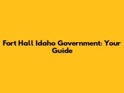 Fort Hall Idaho Government: Your Guide