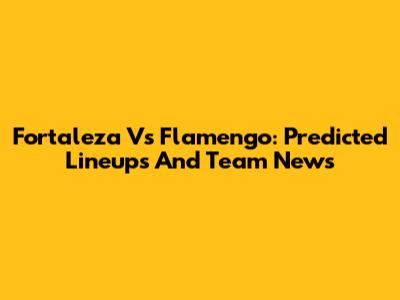 Fortaleza Vs Flamengo: Predicted Lineups And Team News