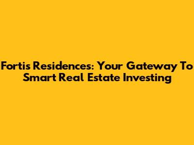 Fortis Residences: Your Gateway To Smart Real Estate Investing