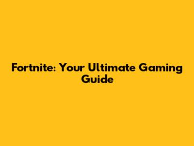 Fortnite: Your Ultimate Gaming Guide