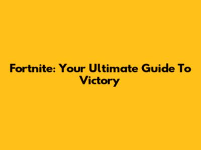 Fortnite: Your Ultimate Guide To Victory