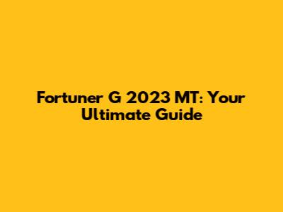 Fortuner G 2023 MT: Your Ultimate Guide