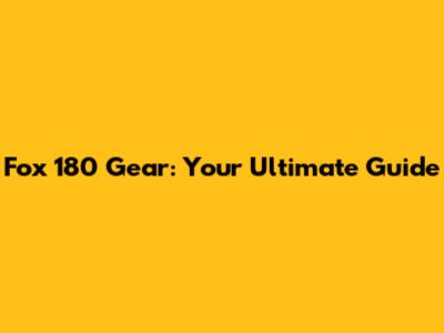 Fox 180 Gear: Your Ultimate Guide