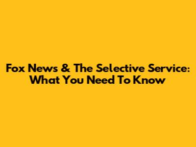 Fox News & The Selective Service: What You Need To Know