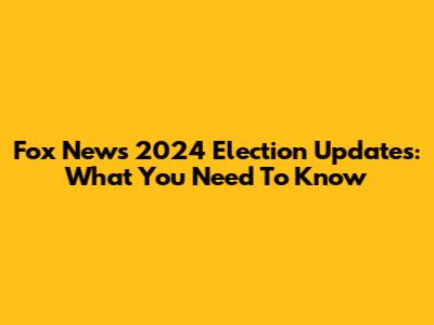 Fox News 2024 Election Updates: What You Need To Know