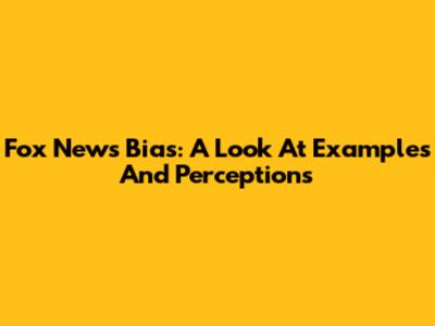 Fox News Bias: A Look At Examples And Perceptions