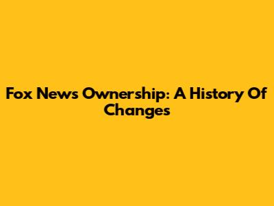 Fox News Ownership: A History Of Changes