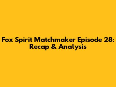 Fox Spirit Matchmaker Episode 28: Recap & Analysis