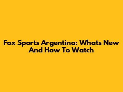 Fox Sports Argentina: What's New And How To Watch