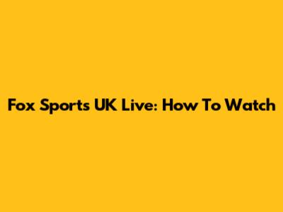 Fox Sports UK Live: How To Watch