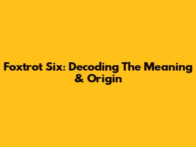 Foxtrot Six: Decoding The Meaning & Origin