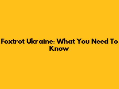 Foxtrot Ukraine: What You Need To Know