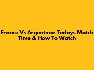 France Vs Argentina: Today's Match Time & How To Watch
