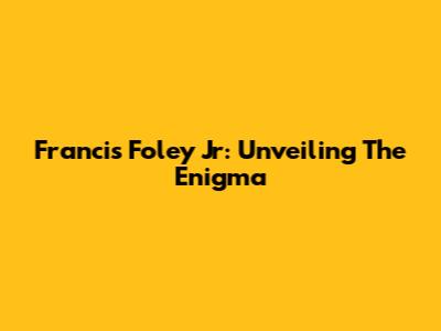Francis Foley Jr: Unveiling The Enigma